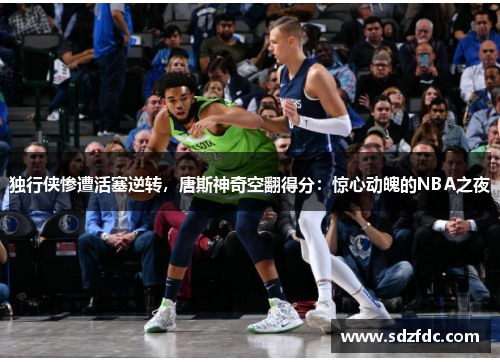 独行侠惨遭活塞逆转，唐斯神奇空翻得分：惊心动魄的NBA之夜