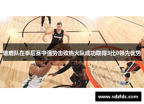 雄鹿队在季后赛中强势击败热火队成功取得3比0领先优势